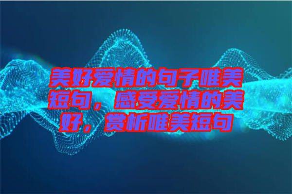 美好愛情的句子唯美短句，感受愛情的美好，賞析唯美短句