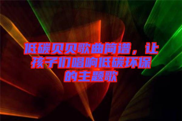 低碳貝貝歌曲簡譜，讓孩子們唱響低碳環(huán)保的主題歌