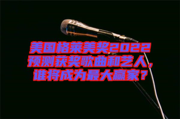 美國格萊美獎2022預(yù)測獲獎歌曲和藝人，誰將成為最大贏家？