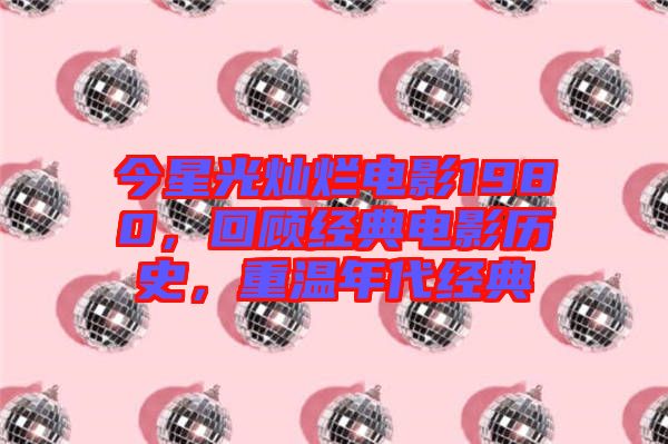 今星光燦爛電影1980，回顧經(jīng)典電影歷史，重溫年代經(jīng)典