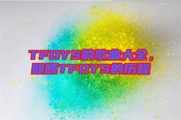 TFOYS的歌曲大全，回顧TFOYS的歷程