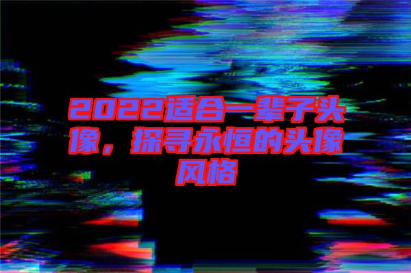 2022適合一輩子頭像，探尋永恒的頭像風(fēng)格