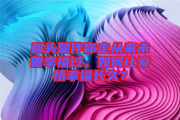 回頭望伴你走從來(lái)未曾幸福過(guò)，如何讓愛(ài)情幸福長(zhǎng)久？