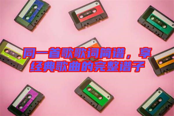 同一首歌歌詞簡(jiǎn)譜，享經(jīng)典歌曲的完整譜子