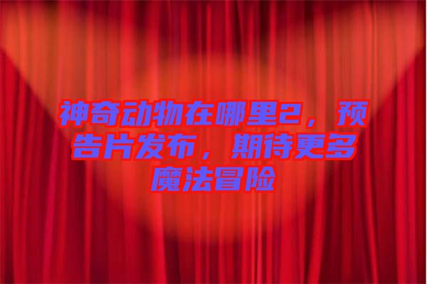 神奇動物在哪里2，預(yù)告片發(fā)布，期待更多魔法冒險(xiǎn)