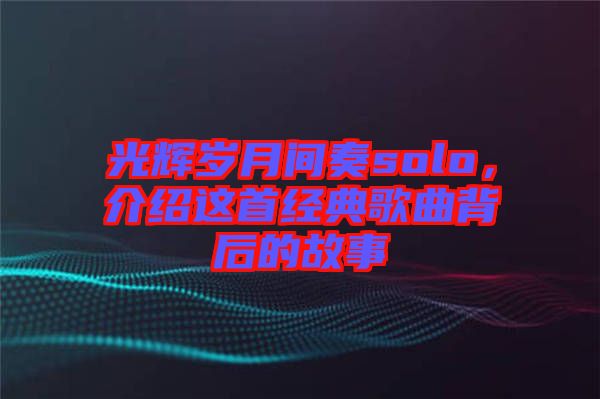 光輝歲月間奏solo，介紹這首經(jīng)典歌曲背后的故事