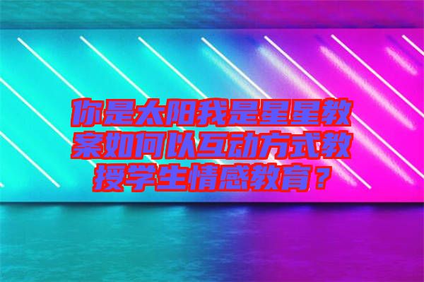 你是太陽我是星星教案如何以互動方式教授學生情感教育？