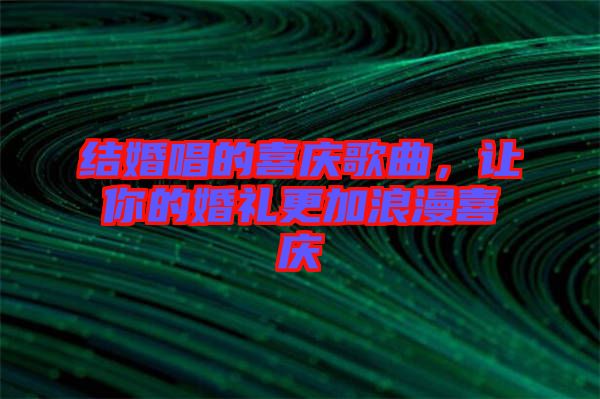 結(jié)婚唱的喜慶歌曲，讓你的婚禮更加浪漫喜慶
