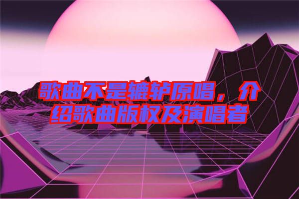 歌曲不是轆轤原唱，介紹歌曲版權(quán)及演唱者
