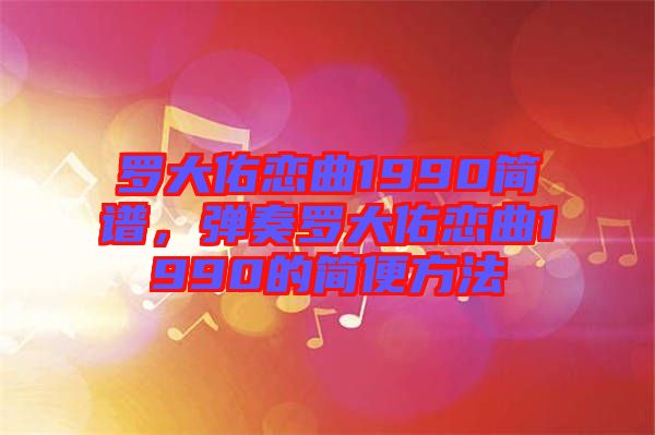 羅大佑戀曲1990簡(jiǎn)譜，彈奏羅大佑戀曲1990的簡(jiǎn)便方法