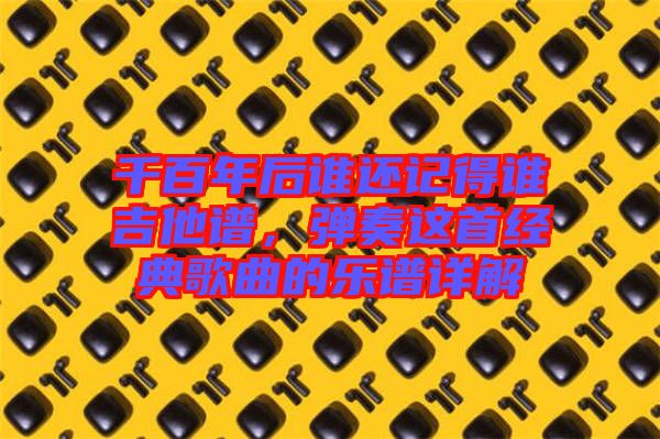 千百年后誰還記得誰吉他譜，彈奏這首經(jīng)典歌曲的樂譜詳解