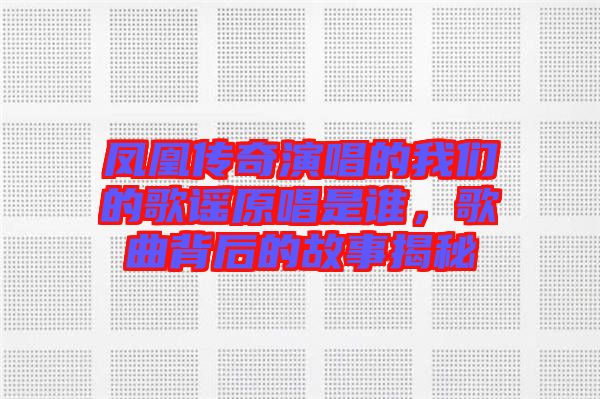 鳳凰傳奇演唱的我們的歌謠原唱是誰(shuí)，歌曲背后的故事揭秘