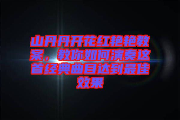 山丹丹開花紅艷艷教案，教你如何演奏這首經(jīng)典曲目達到最佳效果
