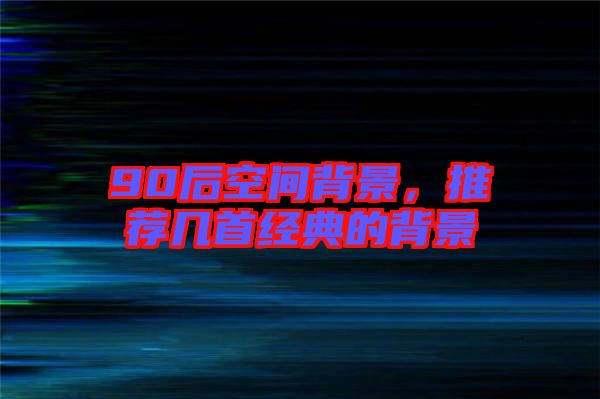90后空間背景，推薦幾首經(jīng)典的背景