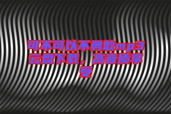 可不可以不勇敢mp3云盤下載，高音質(zhì)享受