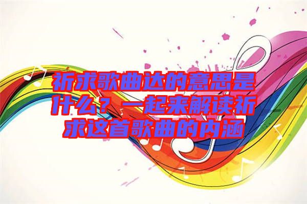 祈求歌曲達(dá)的意思是什么？一起來解讀祈求這首歌曲的內(nèi)涵