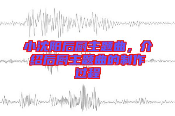 小沈陽后廚主題曲，介紹后廚主題曲的制作過程