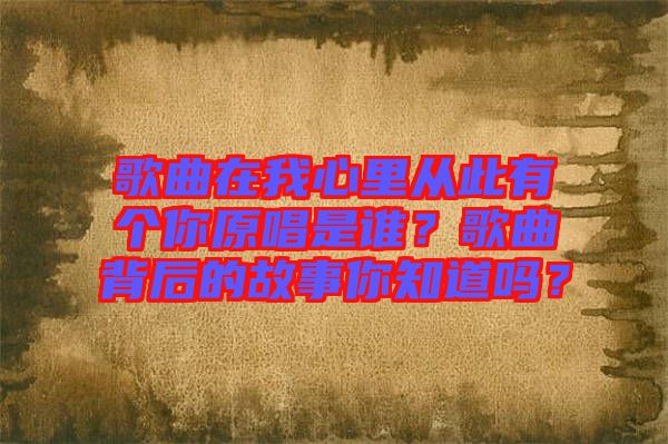 歌曲在我心里從此有個(gè)你原唱是誰？歌曲背后的故事你知道嗎？