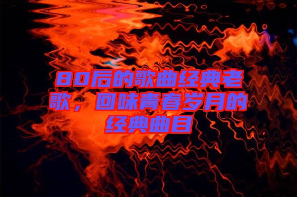 80后的歌曲經(jīng)典老歌，回味青春歲月的經(jīng)典曲目
