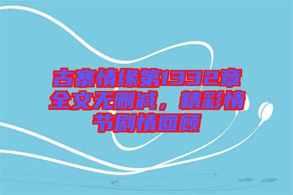古寨情緣第1332章全文無(wú)刪減，精彩情節(jié)劇情回顧