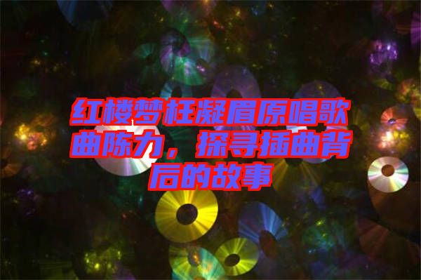 紅樓夢枉凝眉原唱歌曲陳力，探尋插曲背后的故事