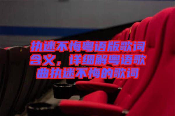 執(zhí)迷不悔粵語(yǔ)版歌詞含義，詳細(xì)解粵語(yǔ)歌曲執(zhí)迷不悔的歌詞
