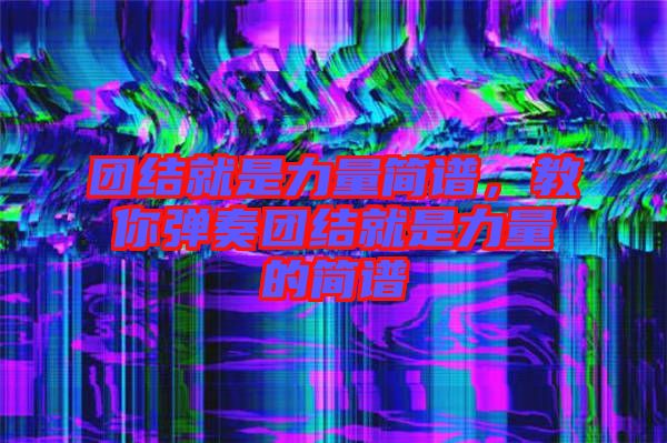 團結(jié)就是力量簡譜，教你彈奏團結(jié)就是力量的簡譜