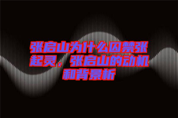 張啟山為什么囚禁張起靈，張啟山的動機和背景析