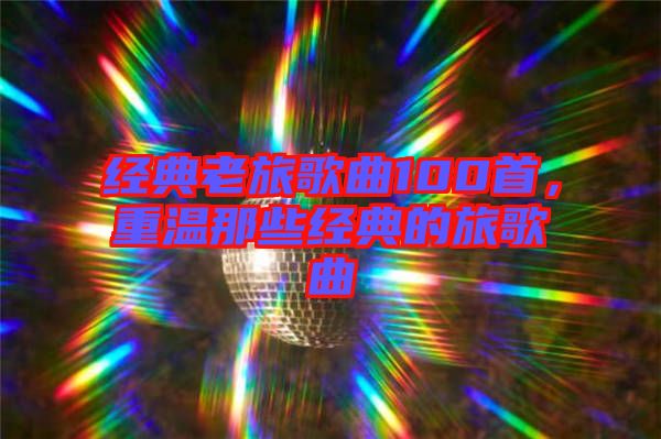 經(jīng)典老旅歌曲100首，重溫那些經(jīng)典的旅歌曲