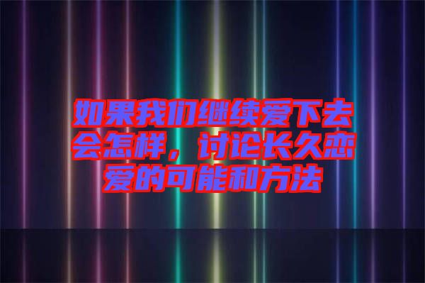 如果我們繼續(xù)愛下去會(huì)怎樣，討論長久戀愛的可能和方法