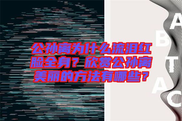 公孫離為什么流淚紅臉全身？欣賞公孫離美麗的方法有哪些？