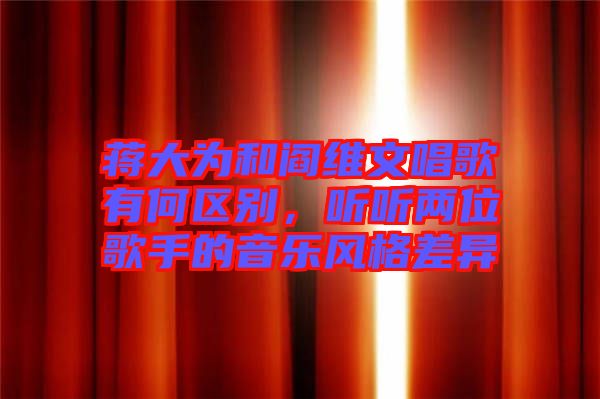 蔣大為和閻維文唱歌有何區(qū)別，聽聽兩位歌手的音樂風格差異