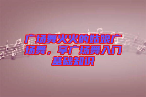 廣場舞火火的姑娘廣場舞，享廣場舞入門基礎(chǔ)知識