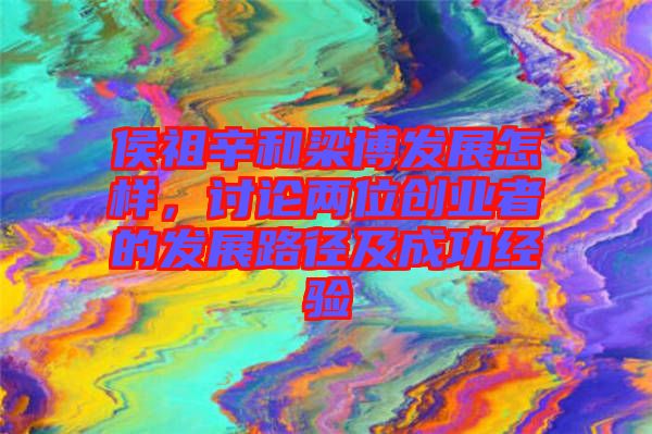 侯祖辛和梁博發(fā)展怎樣，討論兩位創(chuàng)業(yè)者的發(fā)展路徑及成功經(jīng)驗(yàn)