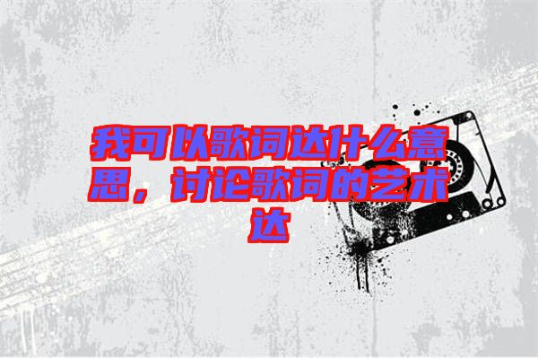 我可以歌詞達(dá)什么意思，討論歌詞的藝術(shù)達(dá)
