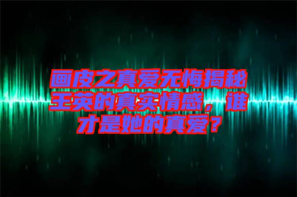 畫皮之真愛無悔揭秘王英的真實情感，誰才是她的真愛？