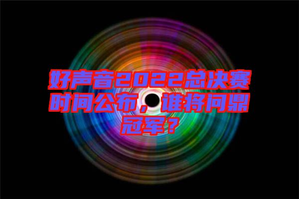 好聲音2022總決賽時間公布，誰將問鼎冠軍？