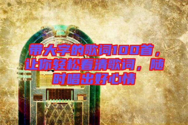 帶大字的歌詞100首，讓你輕松看清歌詞，隨時唱出好心情