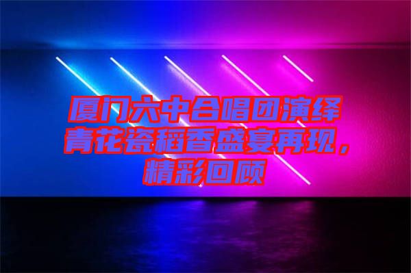 廈門六中合唱團演繹青花瓷稻香盛宴再現(xiàn)，精彩回顧
