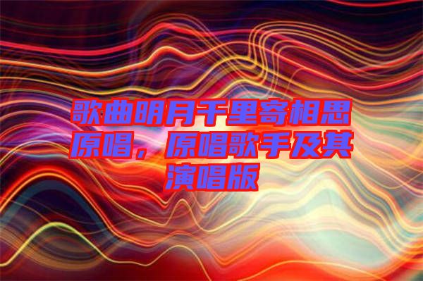 歌曲明月千里寄相思原唱，原唱歌手及其演唱版