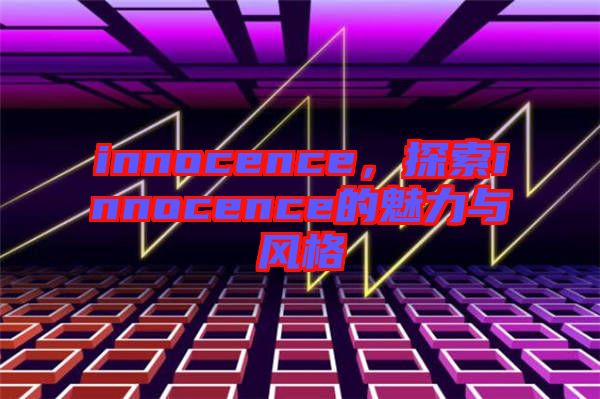 innocence，探索innocence的魅力與風(fēng)格