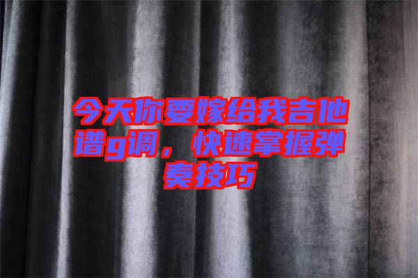 今天你要嫁給我吉他譜g調(diào)，快速掌握彈奏技巧