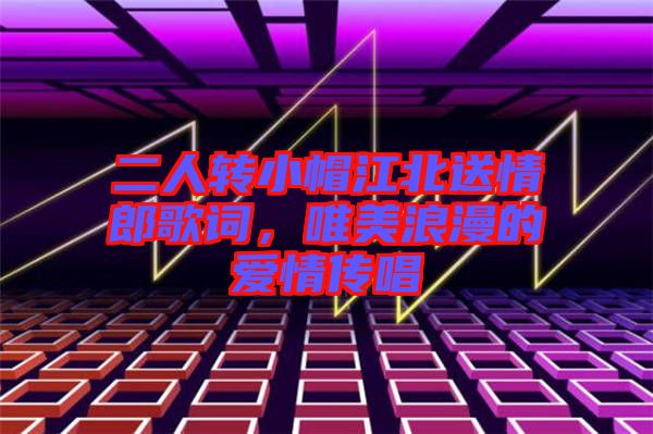 二人轉(zhuǎn)小帽江北送情郎歌詞，唯美浪漫的愛情傳唱