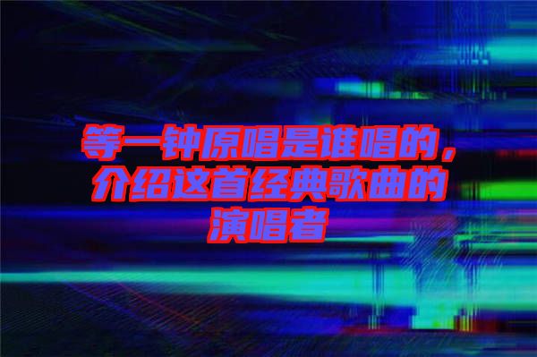 等一鐘原唱是誰唱的，介紹這首經(jīng)典歌曲的演唱者