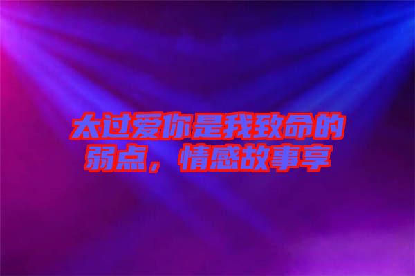 太過愛你是我致命的弱點，情感故事享