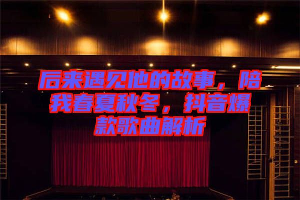 后來遇見他的故事，陪我春夏秋冬，抖音爆款歌曲解析