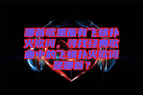 哪首歌里面有飛蛾撲火歌詞，尋找經(jīng)典歌曲中的飛蛾撲火歌詞是哪首？