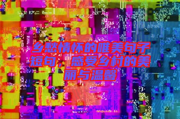 鄉(xiāng)愁情懷的唯美句子短句，感受鄉(xiāng)村的美麗與溫馨