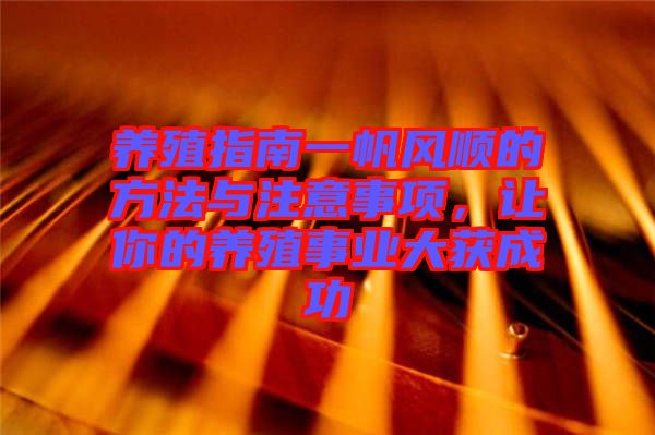 養(yǎng)殖指南一帆風(fēng)順的方法與注意事項(xiàng)，讓你的養(yǎng)殖事業(yè)大獲成功