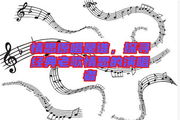 情思原唱是誰，探尋經(jīng)典老歌情思的演唱者